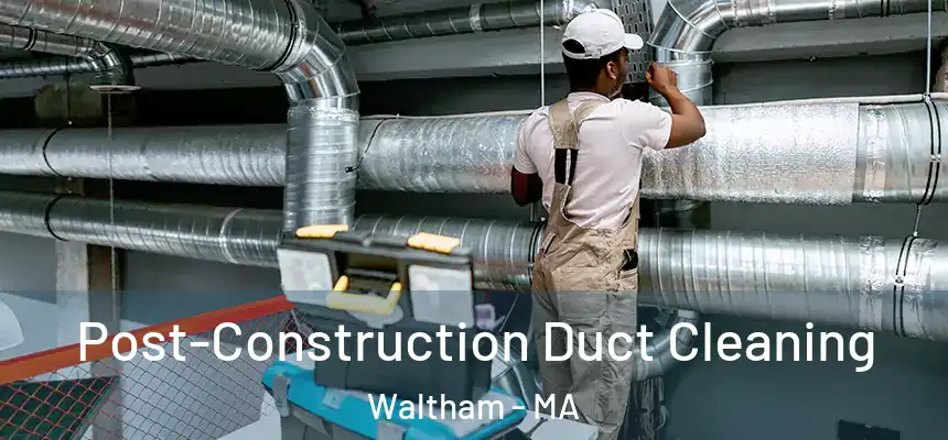 Post-Construction Duct Cleaning Waltham - MA